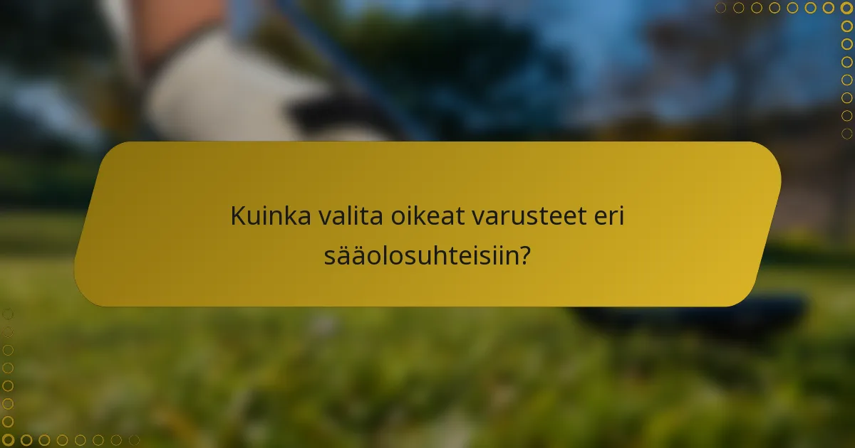 Kuinka valita oikeat varusteet eri sääolosuhteisiin?