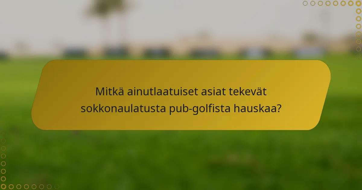 Mitkä ainutlaatuiset asiat tekevät sokkonaulatusta pub-golfista hauskaa?