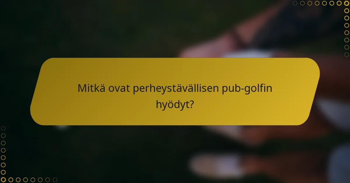 Mitkä ovat perheystävällisen pub-golfin hyödyt?