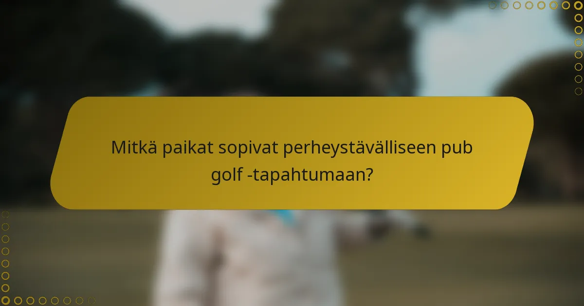 Mitkä paikat sopivat perheystävälliseen pub golf -tapahtumaan?