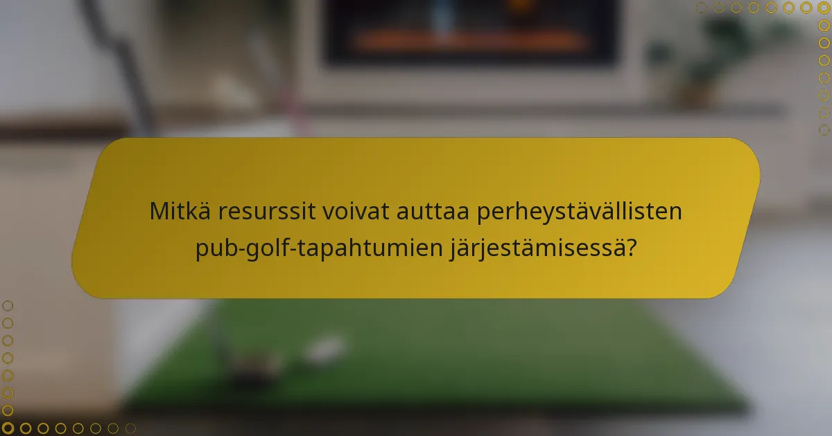 Mitkä resurssit voivat auttaa perheystävällisten pub-golf-tapahtumien järjestämisessä?