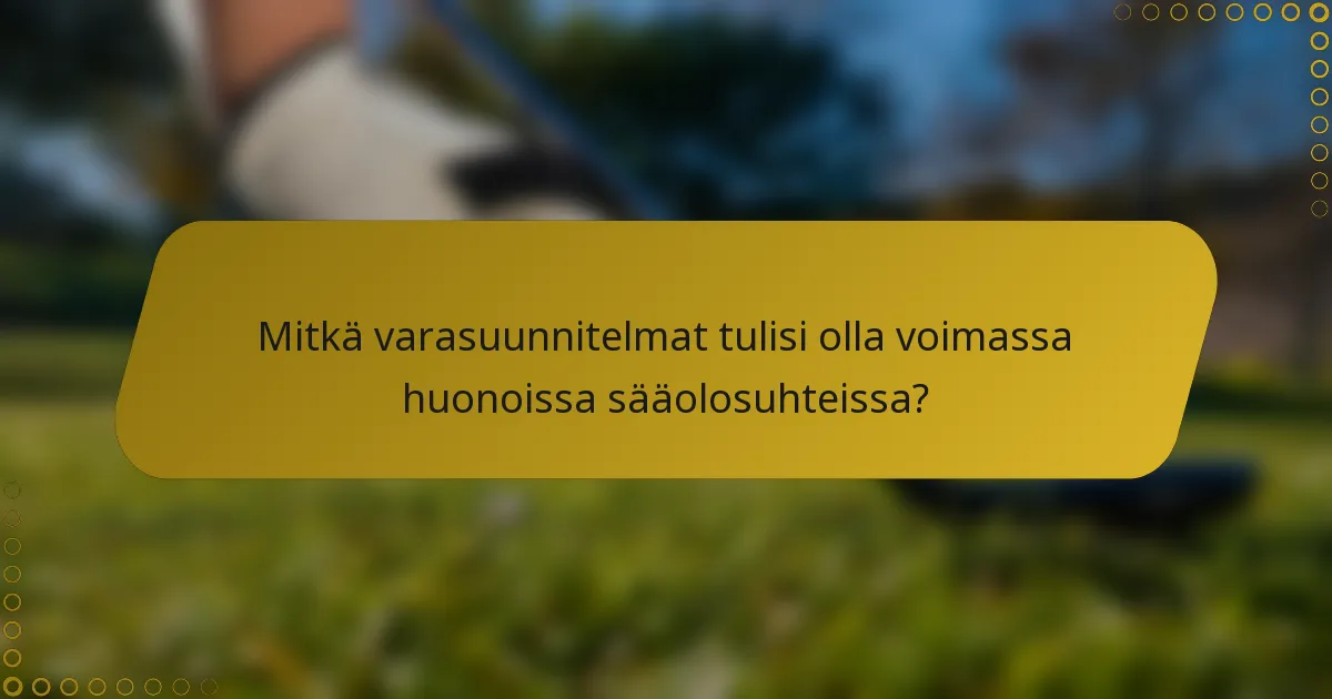 Mitkä varasuunnitelmat tulisi olla voimassa huonoissa sääolosuhteissa?